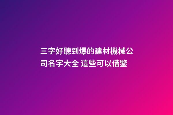 三字好聽到爆的建材機械公司名字大全 這些可以借鑒